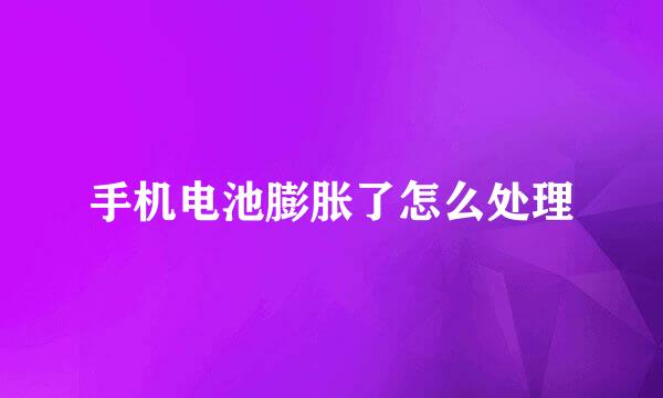 手机电池膨胀了怎么处理