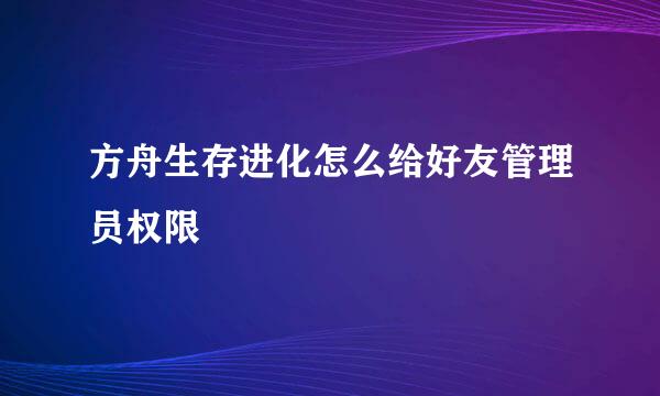 方舟生存进化怎么给好友管理员权限