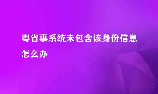 粤省事系统未包含该身份信息怎么办