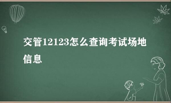 交管12123怎么查询考试场地信息