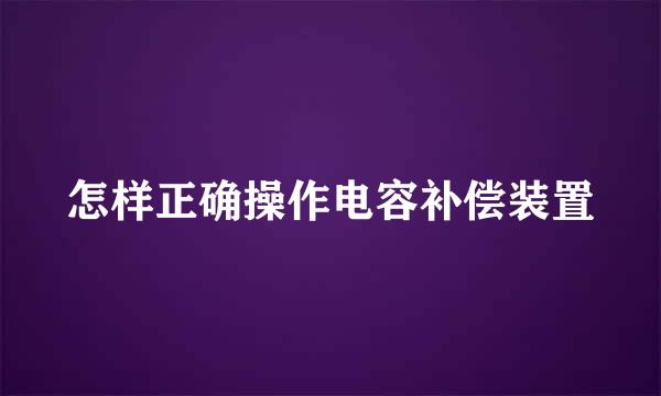怎样正确操作电容补偿装置