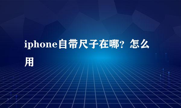 iphone自带尺子在哪?怎么用