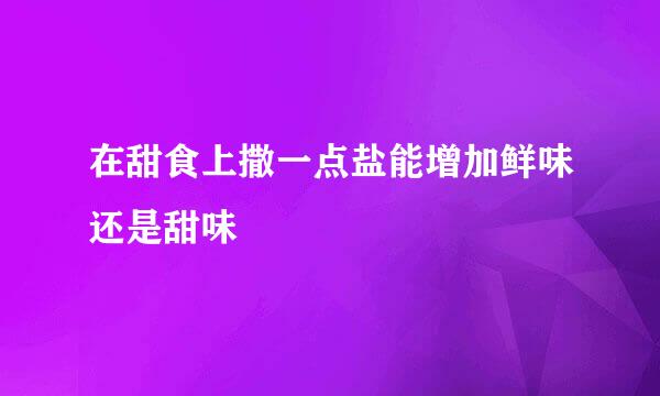 在甜食上撒一点盐能增加鲜味还是甜味