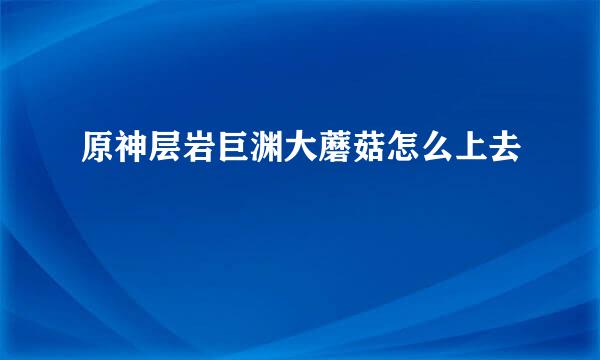 原神层岩巨渊大蘑菇怎么上去