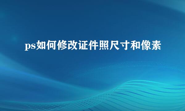 ps如何修改证件照尺寸和像素