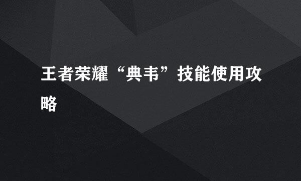 王者荣耀“典韦”技能使用攻略