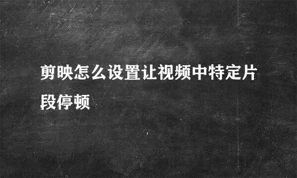 剪映怎么设置让视频中特定片段停顿