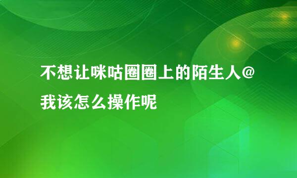 不想让咪咕圈圈上的陌生人@我该怎么操作呢