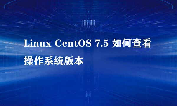 Linux CentOS 7.5 如何查看操作系统版本