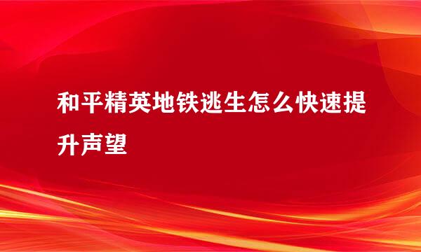 和平精英地铁逃生怎么快速提升声望