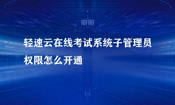 轻速云在线考试系统子管理员权限怎么开通