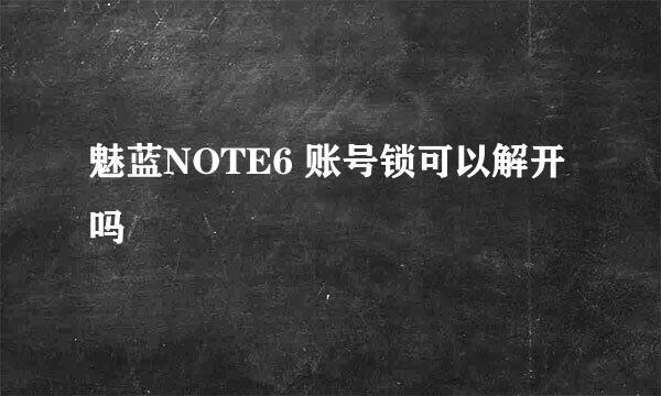 魅蓝NOTE6 账号锁可以解开吗