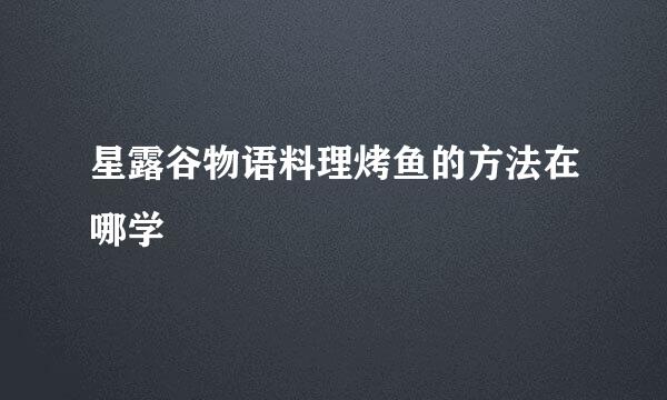 星露谷物语料理烤鱼的方法在哪学