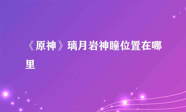 《原神》璃月岩神瞳位置在哪里
