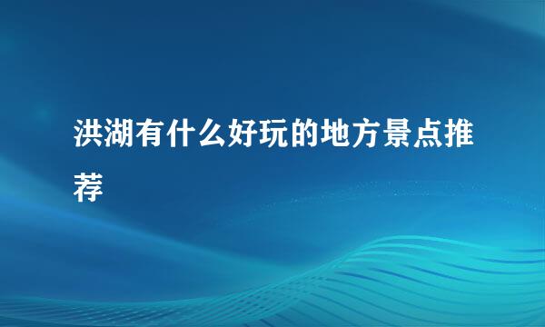 洪湖有什么好玩的地方景点推荐