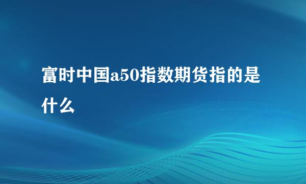 富时中国a50指数期货指的是什么