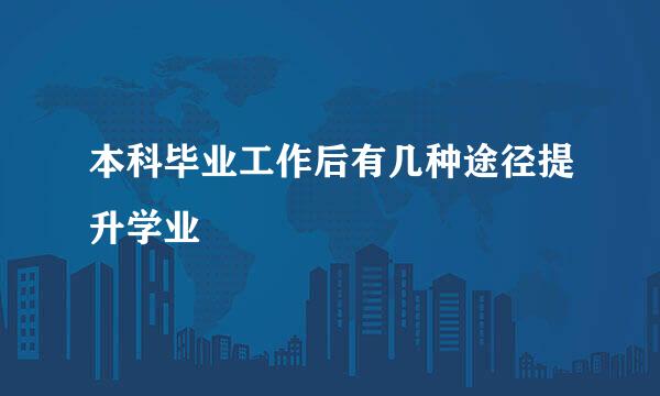 本科毕业工作后有几种途径提升学业