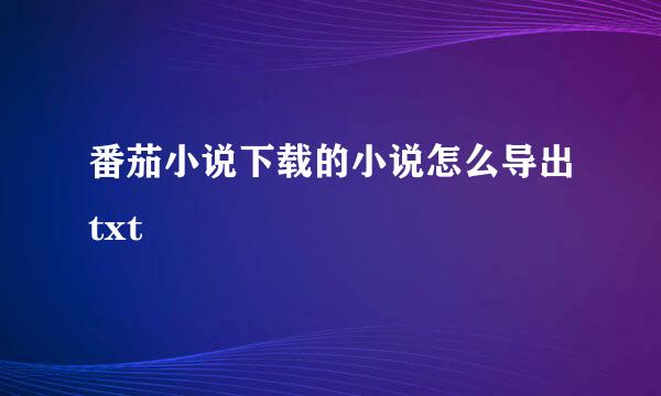 番茄小说下载的小说怎么导出txt