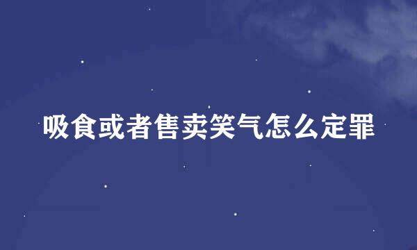 吸食或者售卖笑气怎么定罪