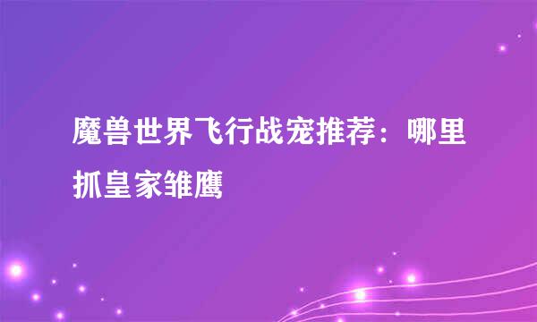 魔兽世界飞行战宠推荐：哪里抓皇家雏鹰