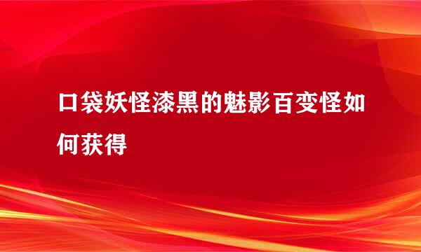 口袋妖怪漆黑的魅影百变怪如何获得