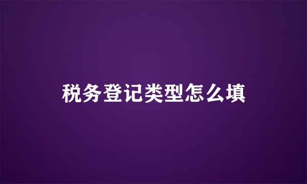 税务登记类型怎么填