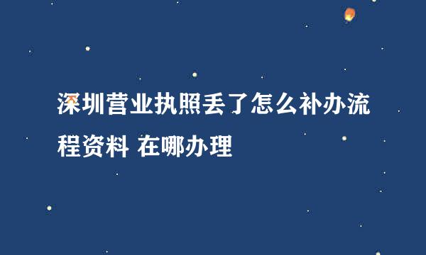 深圳营业执照丢了怎么补办流程资料 在哪办理