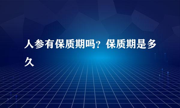 人参有保质期吗？保质期是多久