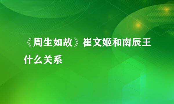 《周生如故》崔文姬和南辰王什么关系