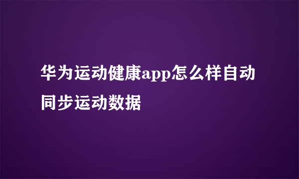 华为运动健康app怎么样自动同步运动数据