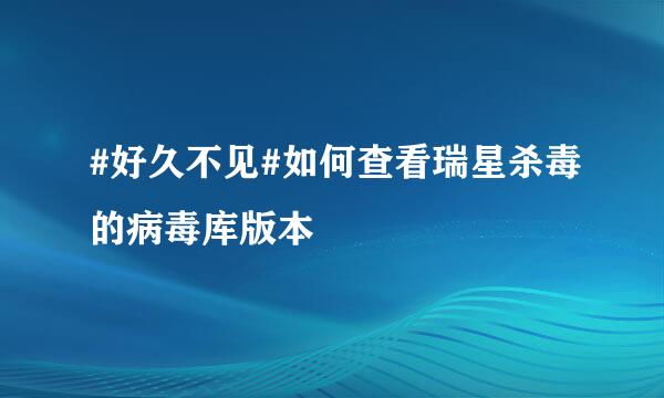#好久不见#如何查看瑞星杀毒的病毒库版本