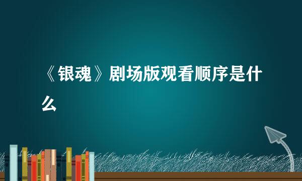 《银魂》剧场版观看顺序是什么