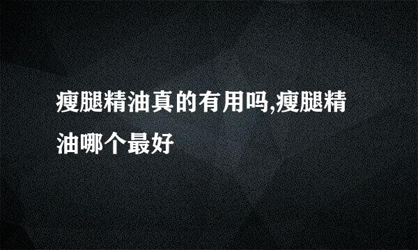 瘦腿精油真的有用吗,瘦腿精油哪个最好