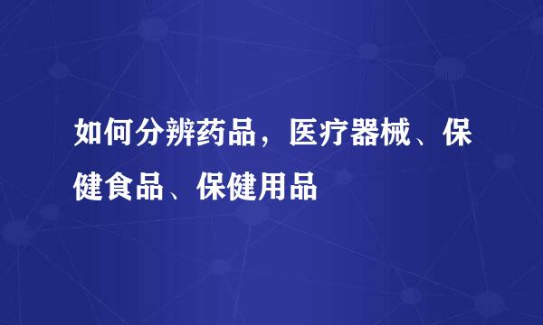 如何分辨药品，医疗器械、保健食品、保健用品