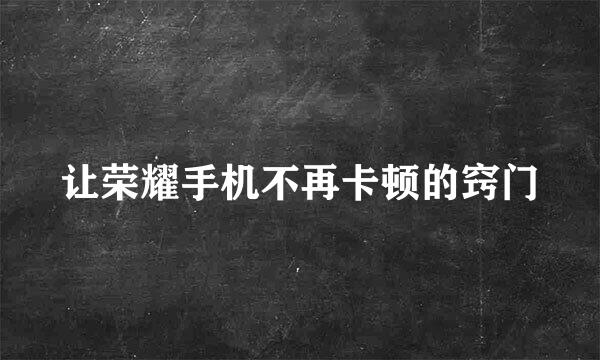 让荣耀手机不再卡顿的窍门