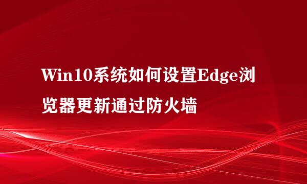 Win10系统如何设置Edge浏览器更新通过防火墙