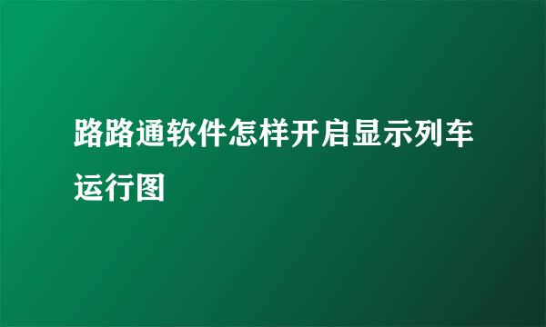 路路通软件怎样开启显示列车运行图