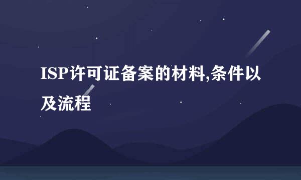 ISP许可证备案的材料,条件以及流程