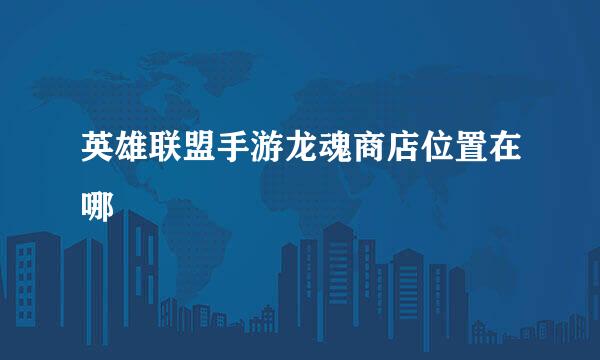 英雄联盟手游龙魂商店位置在哪
