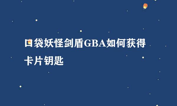 口袋妖怪剑盾GBA如何获得卡片钥匙