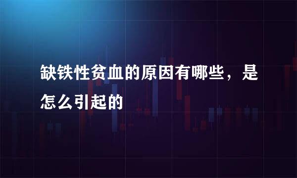 缺铁性贫血的原因有哪些，是怎么引起的