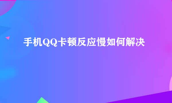 手机QQ卡顿反应慢如何解决