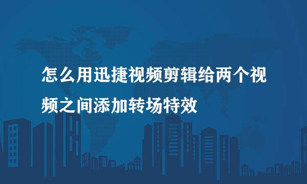 怎么用迅捷视频剪辑给两个视频之间添加转场特效