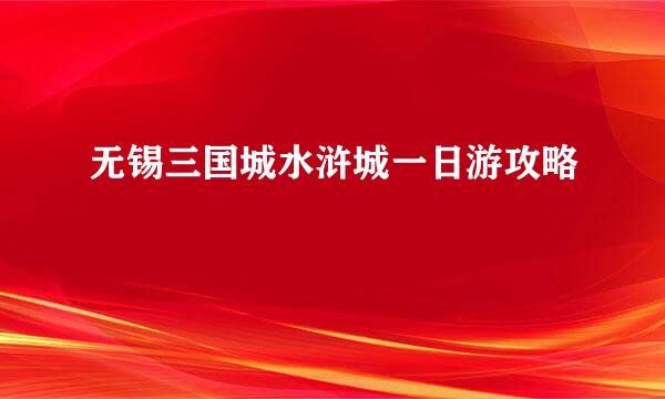 无锡三国城水浒城一日游攻略