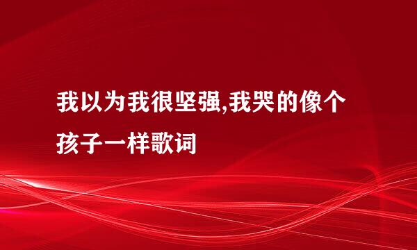我以为我很坚强,我哭的像个孩子一样歌词