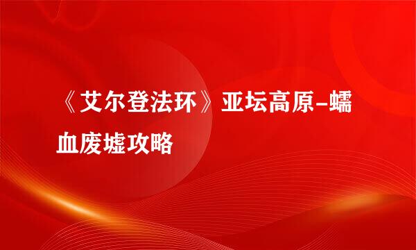 《艾尔登法环》亚坛高原-蠕血废墟攻略
