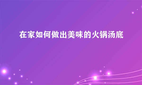在家如何做出美味的火锅汤底