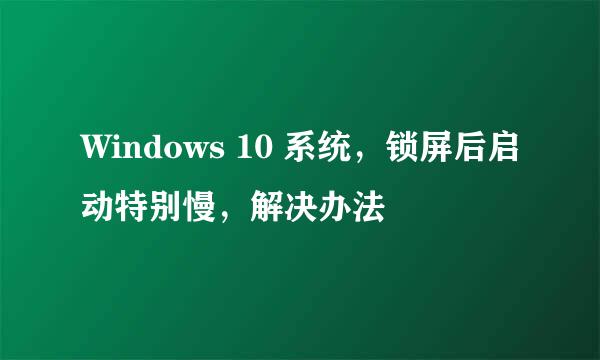 Windows 10 系统，锁屏后启动特别慢，解决办法