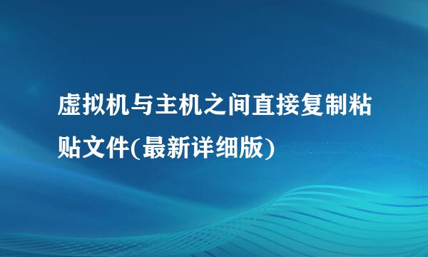 虚拟机与主机之间直接复制粘贴文件(最新详细版)