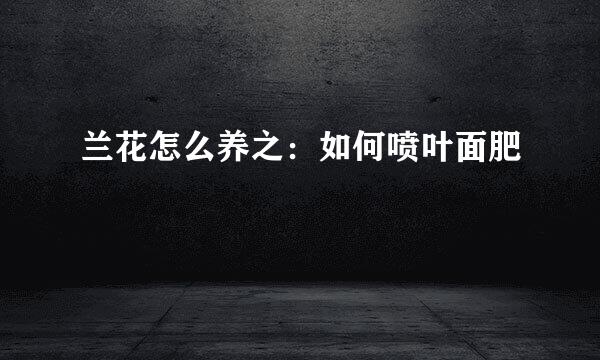 兰花怎么养之：如何喷叶面肥